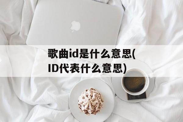 歌曲id是什么意思(ID代表什么意思)-第1张图片-