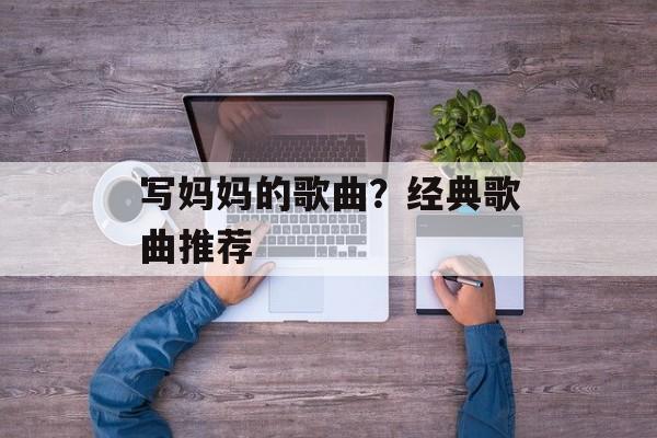 写妈妈的歌曲？经典歌曲推荐-第1张图片-