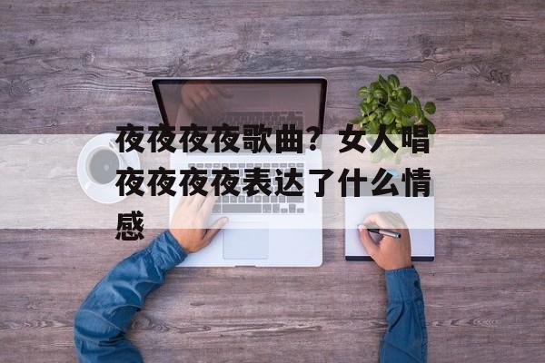 夜夜夜夜歌曲？女人唱夜夜夜夜表达了什么情感-第1张图片-