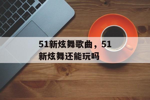 51新炫舞歌曲，51新炫舞还能玩吗-第1张图片-