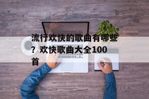 流行欢快的歌曲有哪些？欢快歌曲大全100首-第1张图片-