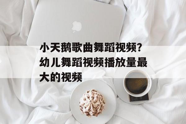 小天鹅歌曲舞蹈视频？幼儿舞蹈视频播放量最大的视频-第1张图片-