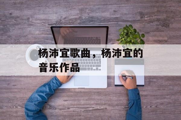 杨沛宜歌曲，杨沛宜的音乐作品-第1张图片-