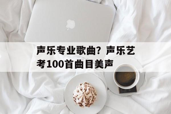 声乐专业歌曲？声乐艺考100首曲目美声-第1张图片-