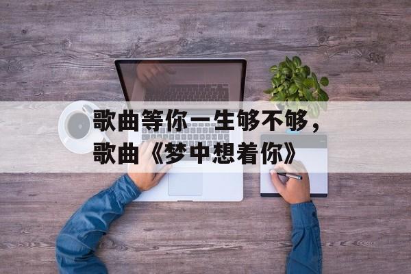 歌曲等你一生够不够，歌曲《梦中想着你》-第1张图片-