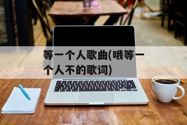等一个人歌曲(哦等一个人不的歌词)-第1张图片-