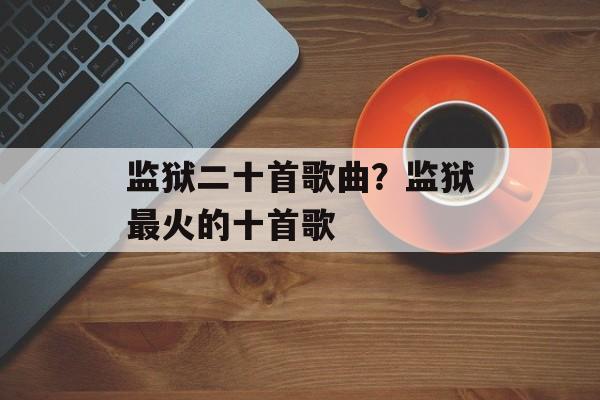 监狱二十首歌曲？监狱最火的十首歌-第1张图片-