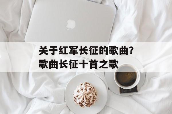 关于红军长征的歌曲？歌曲长征十首之歌-第1张图片-