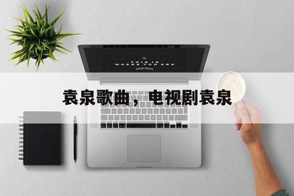 袁泉歌曲，电视剧袁泉-第1张图片-