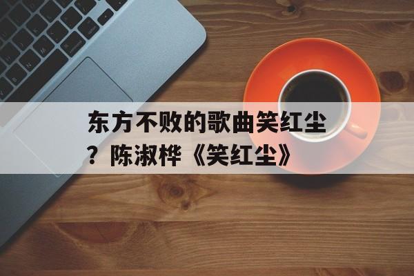 东方不败的歌曲笑红尘？陈淑桦《笑红尘》-第1张图片-