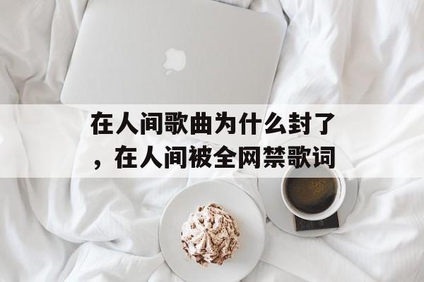 在人间歌曲为什么封了，在人间被全网禁歌词-第1张图片-