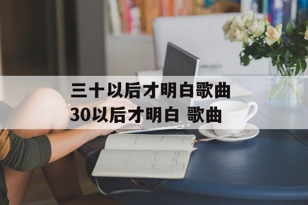 三十以后才明白歌曲 30以后才明白 歌曲-第1张图片-
