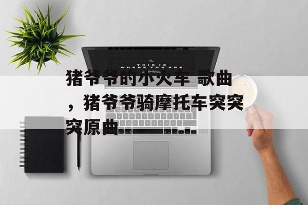 猪爷爷的小火车 歌曲，猪爷爷骑摩托车突突突原曲-第1张图片-