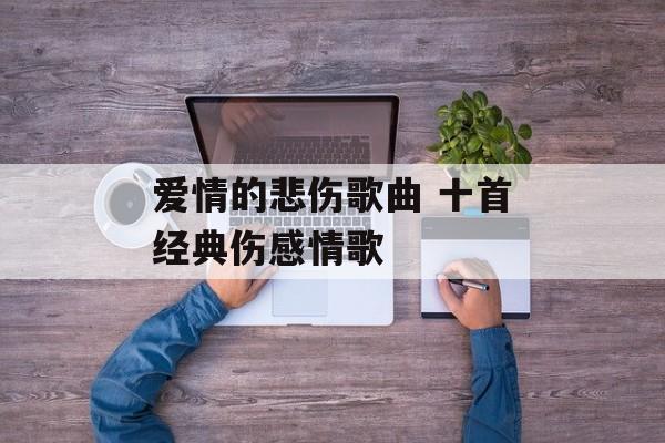 爱情的悲伤歌曲 十首经典伤感情歌-第1张图片-
