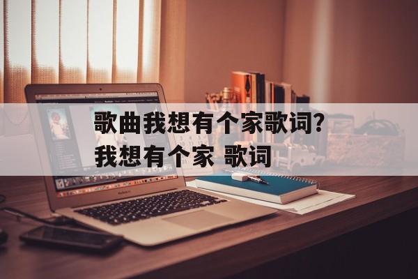 歌曲我想有个家歌词？我想有个家 歌词-第1张图片-