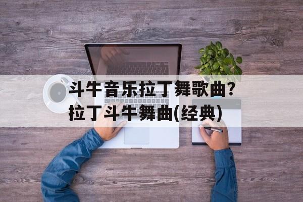 斗牛音乐拉丁舞歌曲？拉丁斗牛舞曲(经典)-第1张图片-