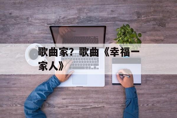 歌曲家？歌曲《幸福一家人》-第1张图片-