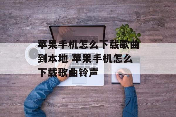 苹果手机怎么下载歌曲到本地 苹果手机怎么下载歌曲铃声-第1张图片-