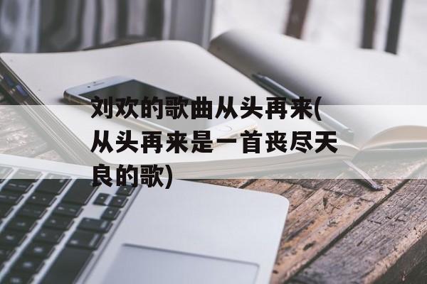 刘欢的歌曲从头再来(从头再来是一首丧尽天良的歌)-第1张图片-