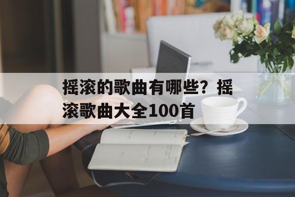 摇滚的歌曲有哪些？摇滚歌曲大全100首-第1张图片-