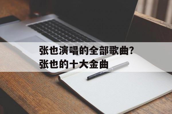张也演唱的全部歌曲？张也的十大金曲-第1张图片-