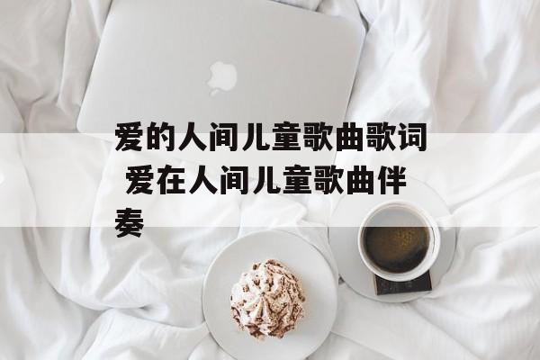 爱的人间儿童歌曲歌词 爱在人间儿童歌曲伴奏-第1张图片-