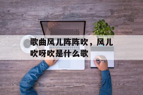 歌曲风儿阵阵吹，风儿吹呀吹是什么歌-第1张图片-