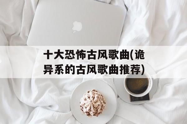 十大恐怖古风歌曲(诡异系的古风歌曲推荐)-第1张图片-