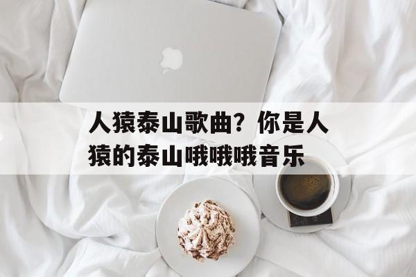 人猿泰山歌曲？你是人猿的泰山哦哦哦音乐-第1张图片-