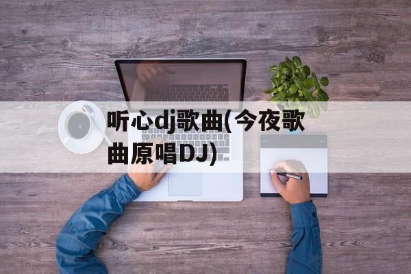 听心dj歌曲(今夜歌曲原唱DJ)-第1张图片-