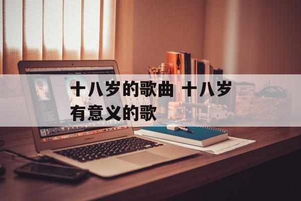十八岁的歌曲 十八岁有意义的歌-第1张图片-