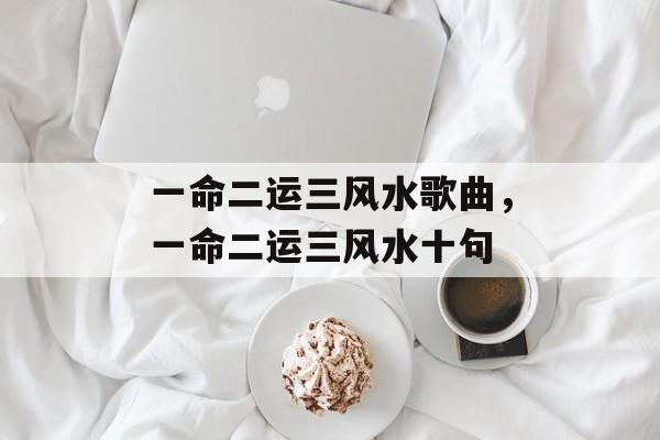 一命二运三风水歌曲，一命二运三风水十句-第1张图片-