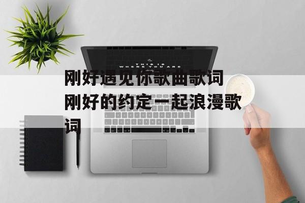 刚好遇见你歌曲歌词 刚好的约定一起浪漫歌词-第1张图片-