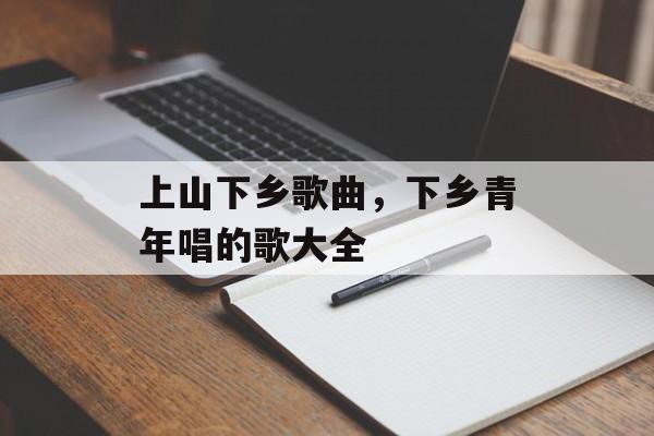 上山下乡歌曲，下乡青年唱的歌大全-第1张图片-