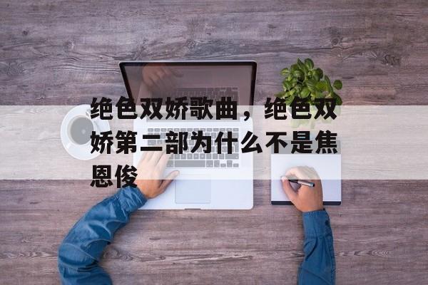 绝色双娇歌曲，绝色双娇第二部为什么不是焦恩俊-第1张图片-