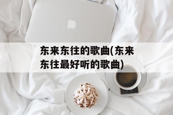 东来东往的歌曲(东来东往最好听的歌曲)-第1张图片-