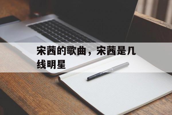 宋茜的歌曲，宋茜是几线明星-第1张图片-