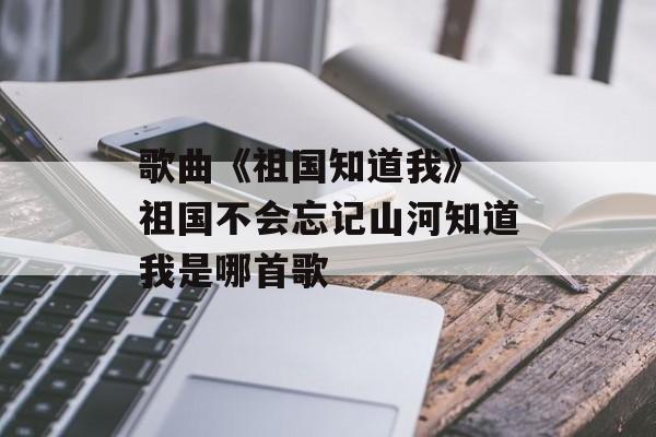 歌曲《祖国知道我》 祖国不会忘记山河知道我是哪首歌-第1张图片-