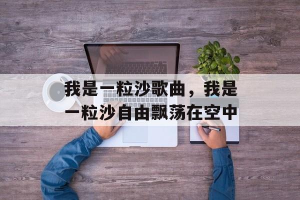 我是一粒沙歌曲，我是一粒沙自由飘荡在空中-第1张图片-