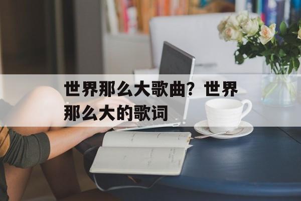 世界那么大歌曲？世界那么大的歌词-第1张图片-