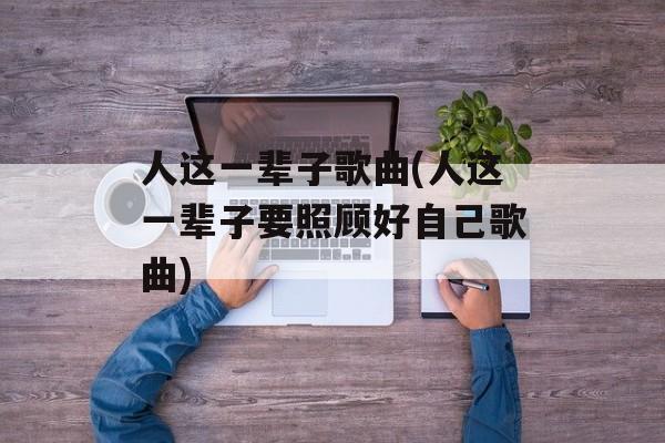 人这一辈子歌曲(人这一辈子要照顾好自己歌曲)-第1张图片-