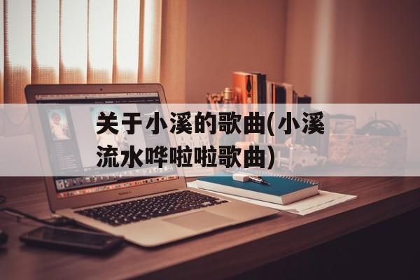 关于小溪的歌曲(小溪流水哗啦啦歌曲)-第1张图片-