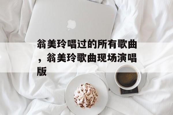 翁美玲唱过的所有歌曲，翁美玲歌曲现场演唱版-第1张图片-