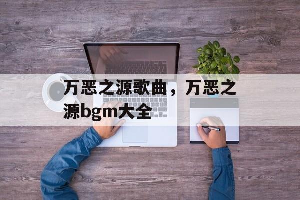 万恶之源歌曲，万恶之源bgm大全-第1张图片-
