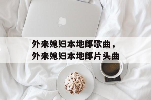 外来媳妇本地郎歌曲，外来媳妇本地郎片头曲-第1张图片-