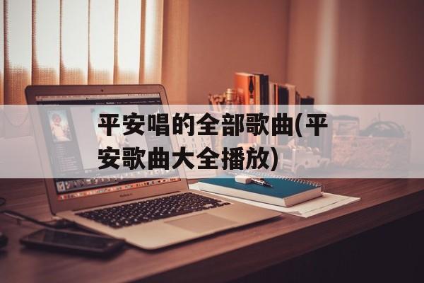 平安唱的全部歌曲(平安歌曲大全播放)-第1张图片-