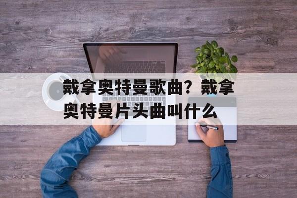 戴拿奥特曼歌曲？戴拿奥特曼片头曲叫什么-第1张图片-