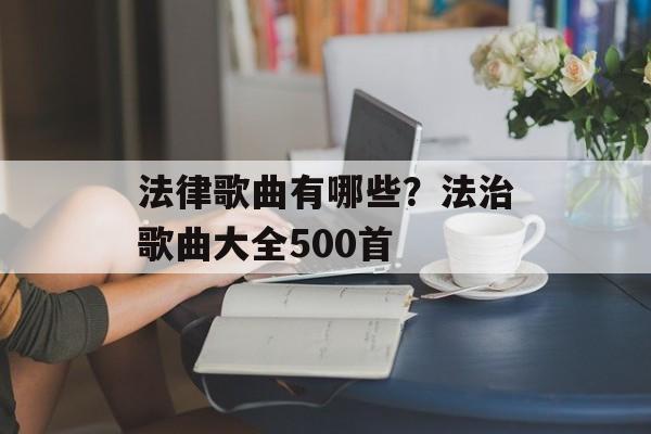 法律歌曲有哪些？法治歌曲大全500首-第1张图片-
