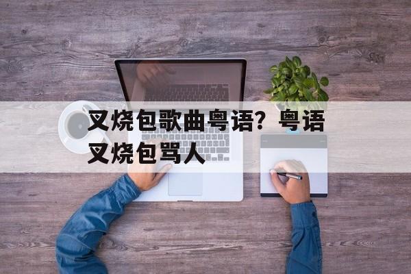叉烧包歌曲粤语？粤语叉烧包骂人-第1张图片-
