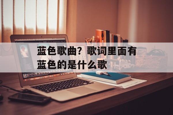 蓝色歌曲？歌词里面有蓝色的是什么歌-第1张图片-